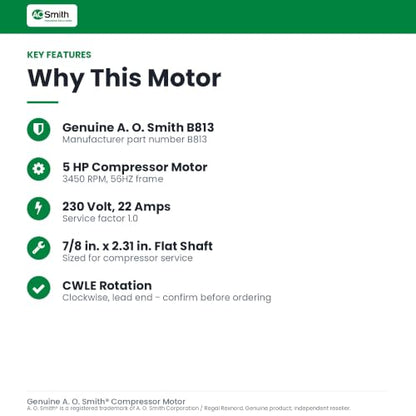 A.O. Smith AC motors B813 5 HP, 3450 RPM, 230 Volts, 22 Amps, 56HZ Frame, 1 Service Factor, CWLE Rotation, 7/8-Inch by 2.31-Inch Flat Shaft Compressor Motor